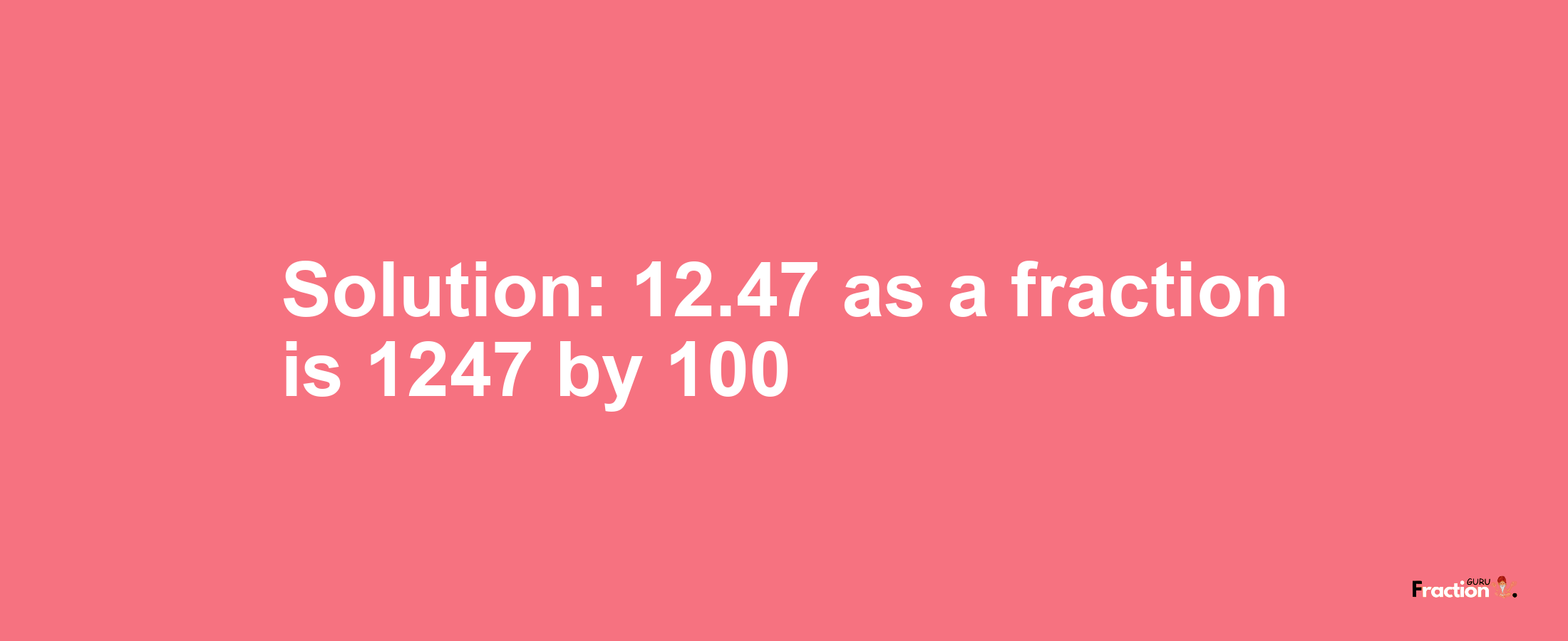 Solution:12.47 as a fraction is 1247/100